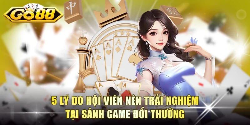 5 lý do hội viên nên trải nghiệm tại sảnh game đổi thưởng